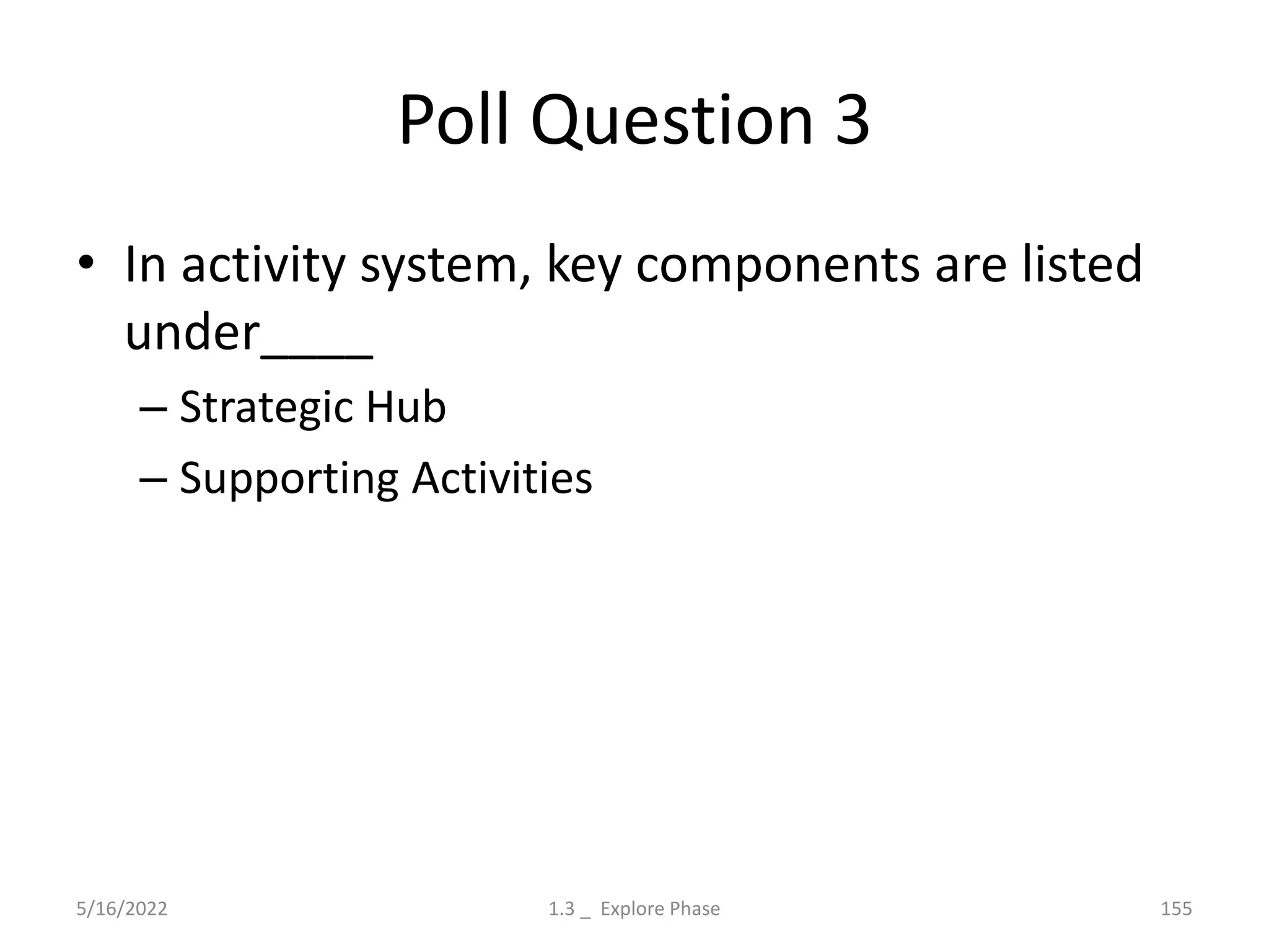 Poll Question 3
• In activity system, key components are listed
under____
– Strategic Hub
– Supporting Activities
5/16/2022 1.3 _ Explore Phase 155
 