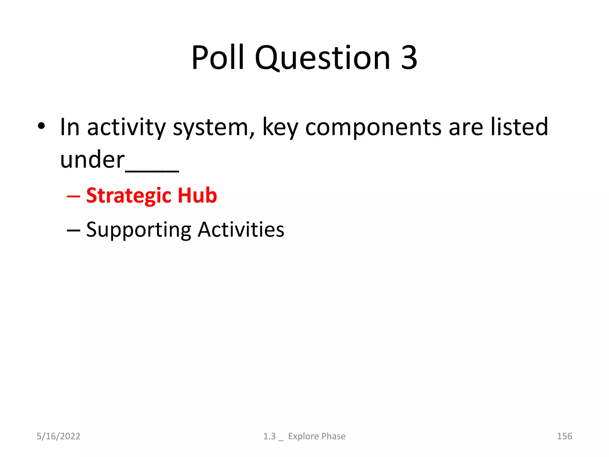 Poll Question 3
• In activity system, key components are listed
under____
– Strategic Hub
– Supporting Activities
5/16/2022 1.3 _ Explore Phase 156
 