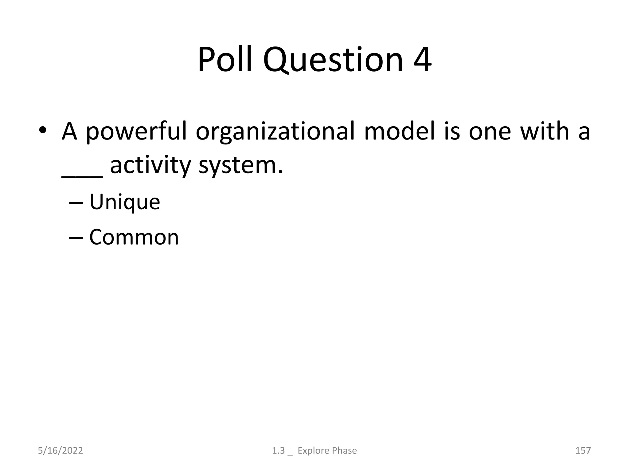 Poll Question 4
• A powerful organizational model is one with a
___ activity system.
– Unique
– Common
5/16/2022 1.3 _ Explore Phase 157
 