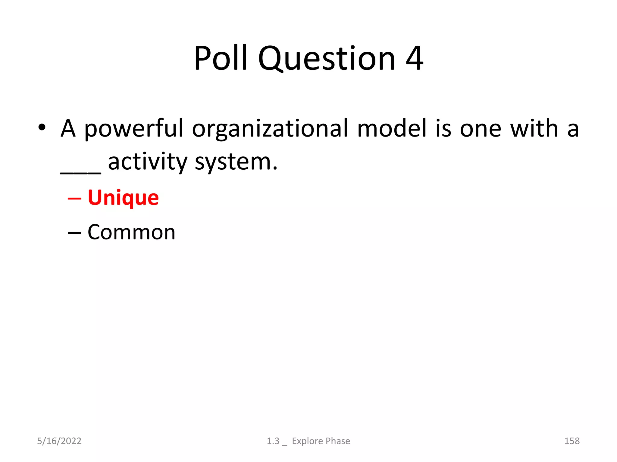 Poll Question 4
• A powerful organizational model is one with a
___ activity system.
– Unique
– Common
5/16/2022 1.3 _ Explore Phase 158
 