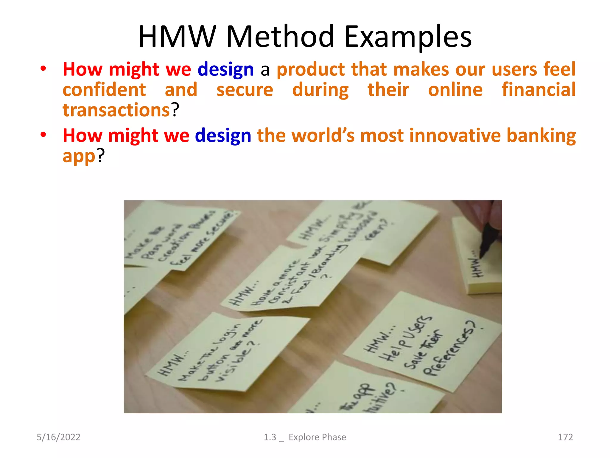 HMW Method Examples
• How might we design a product that makes our users feel
confident and secure during their online financial
transactions?
• How might we design the world’s most innovative banking
app?
5/16/2022 1.3 _ Explore Phase 172
 