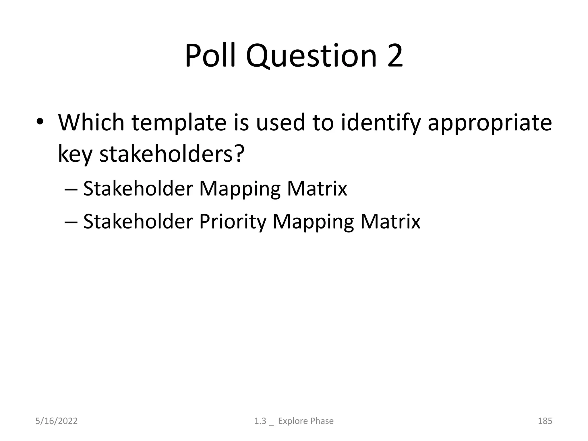 Poll Question 2
• Which template is used to identify appropriate
key stakeholders?
– Stakeholder Mapping Matrix
– Stakeholder Priority Mapping Matrix
5/16/2022 1.3 _ Explore Phase 185
 