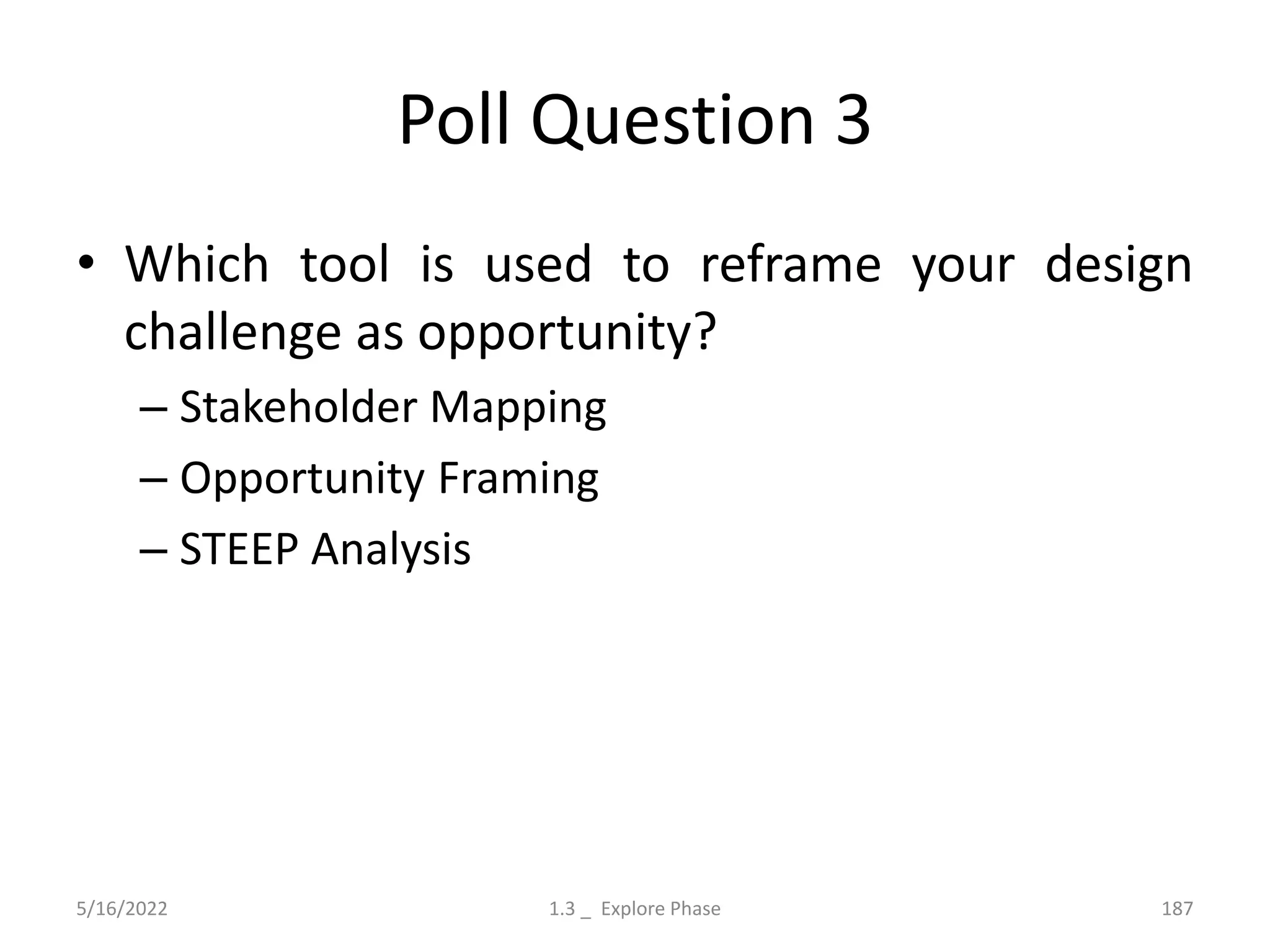 Poll Question 3
• Which tool is used to reframe your design
challenge as opportunity?
– Stakeholder Mapping
– Opportunity Framing
– STEEP Analysis
5/16/2022 1.3 _ Explore Phase 187
 