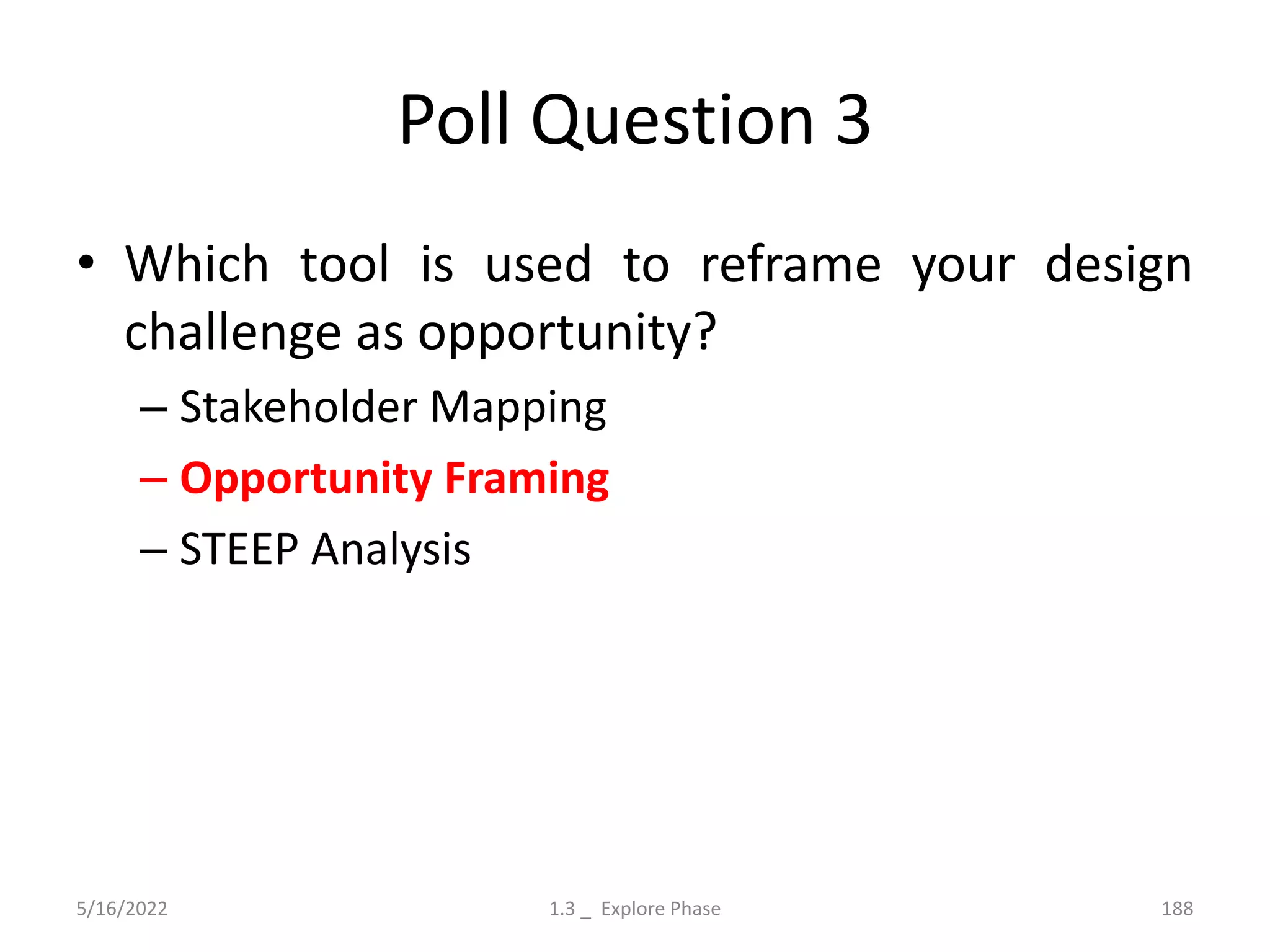 Poll Question 3
• Which tool is used to reframe your design
challenge as opportunity?
– Stakeholder Mapping
– Opportunity Framing
– STEEP Analysis
5/16/2022 1.3 _ Explore Phase 188
 