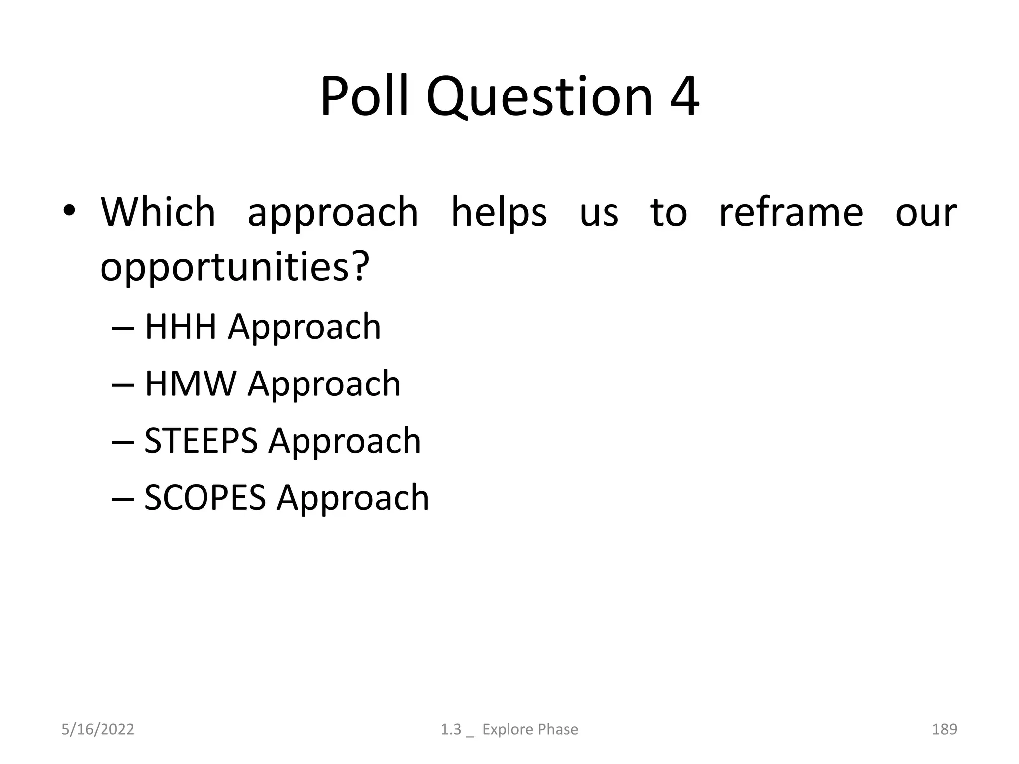 Poll Question 4
• Which approach helps us to reframe our
opportunities?
– HHH Approach
– HMW Approach
– STEEPS Approach
– SCOPES Approach
5/16/2022 1.3 _ Explore Phase 189
 