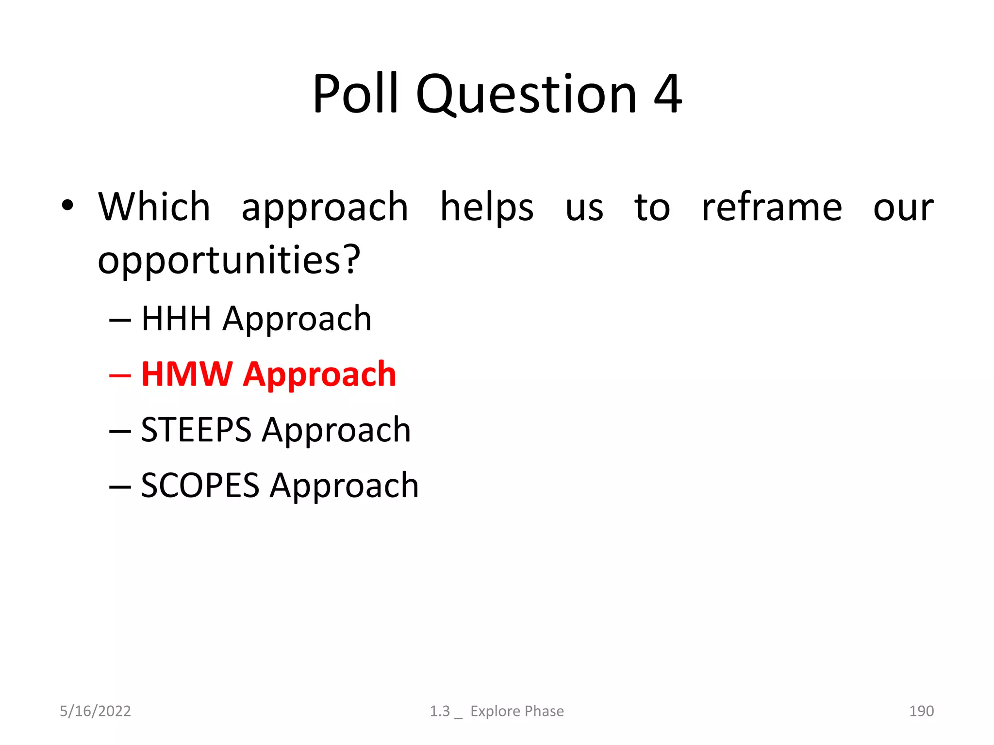Poll Question 4
• Which approach helps us to reframe our
opportunities?
– HHH Approach
– HMW Approach
– STEEPS Approach
– SCOPES Approach
5/16/2022 1.3 _ Explore Phase 190
 