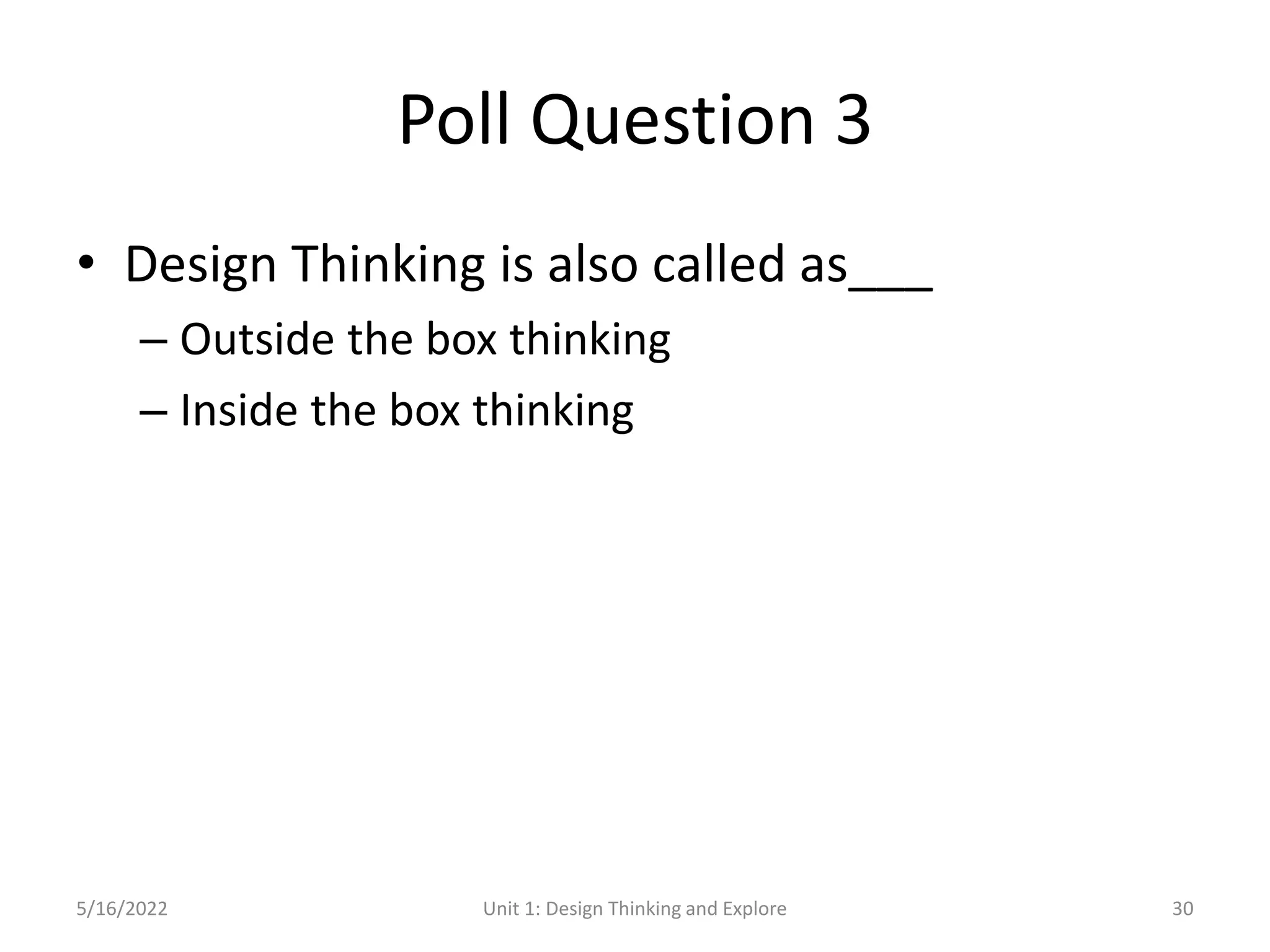 Poll Question 3
• Design Thinking is also called as___
– Outside the box thinking
– Inside the box thinking
5/16/2022 Unit 1: Design Thinking and Explore 30
 