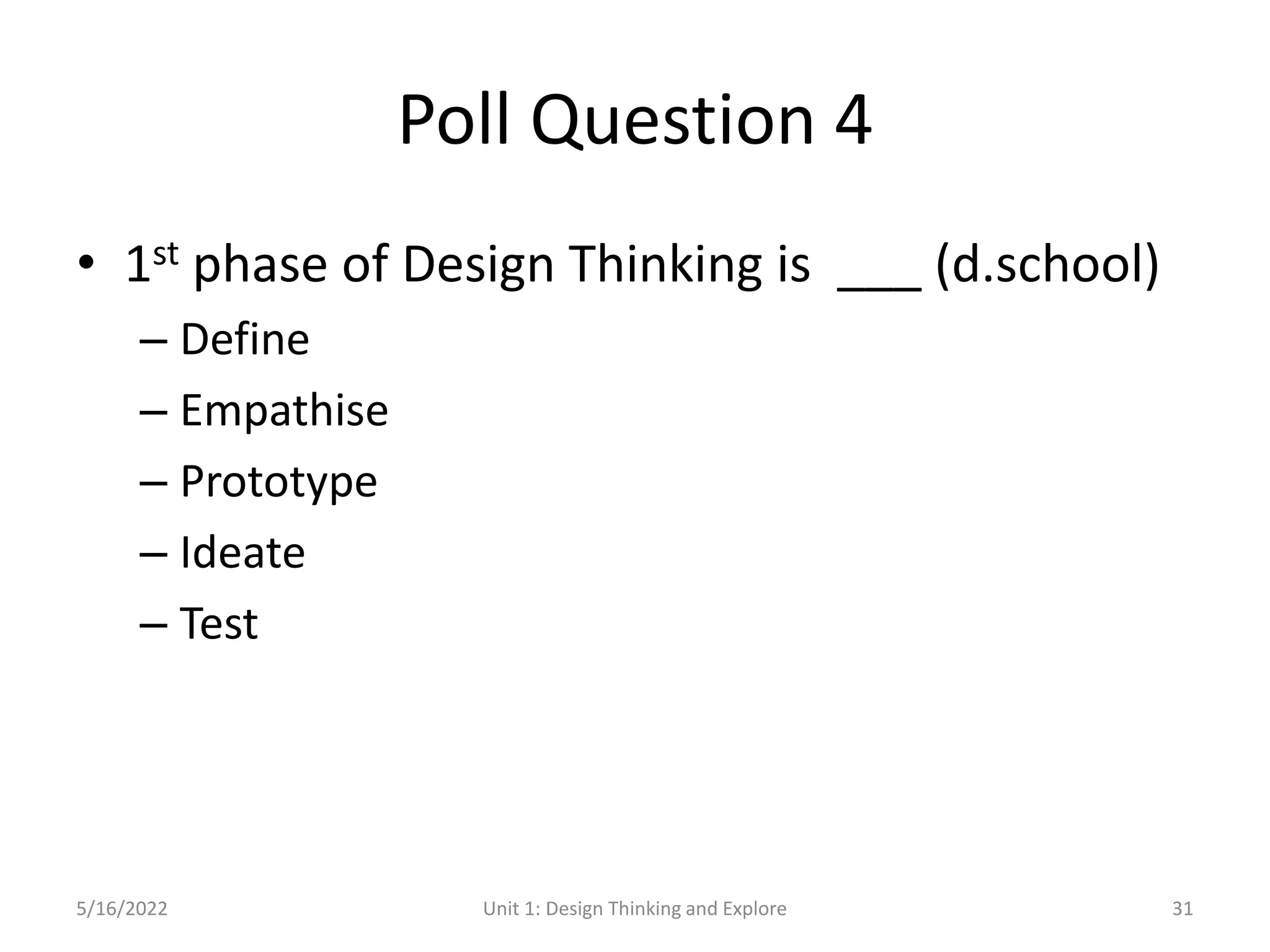 Poll Question 4
• 1st phase of Design Thinking is ___ (d.school)
– Define
– Empathise
– Prototype
– Ideate
– Test
5/16/2022 Unit 1: Design Thinking and Explore 31
 