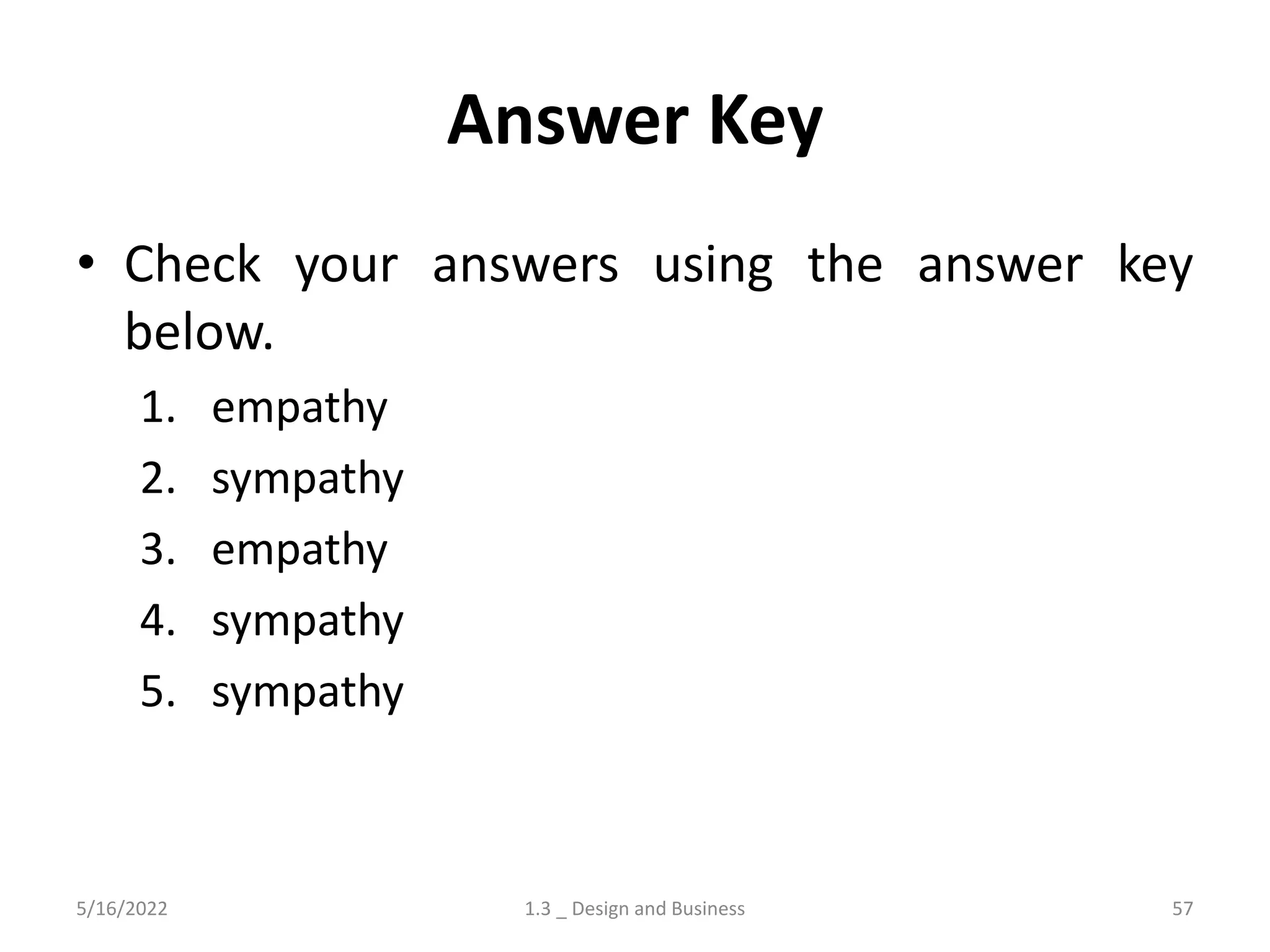 Answer Key
• Check your answers using the answer key
below.
1. empathy
2. sympathy
3. empathy
4. sympathy
5. sympathy
5/16/2022 1.3 _ Design and Business 57
 