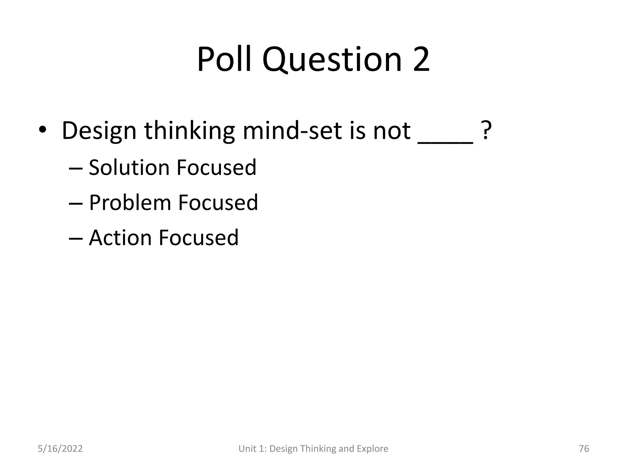 Poll Question 2
• Design thinking mind-set is not ____ ?
– Solution Focused
– Problem Focused
– Action Focused
5/16/2022 Unit 1: Design Thinking and Explore 76
 