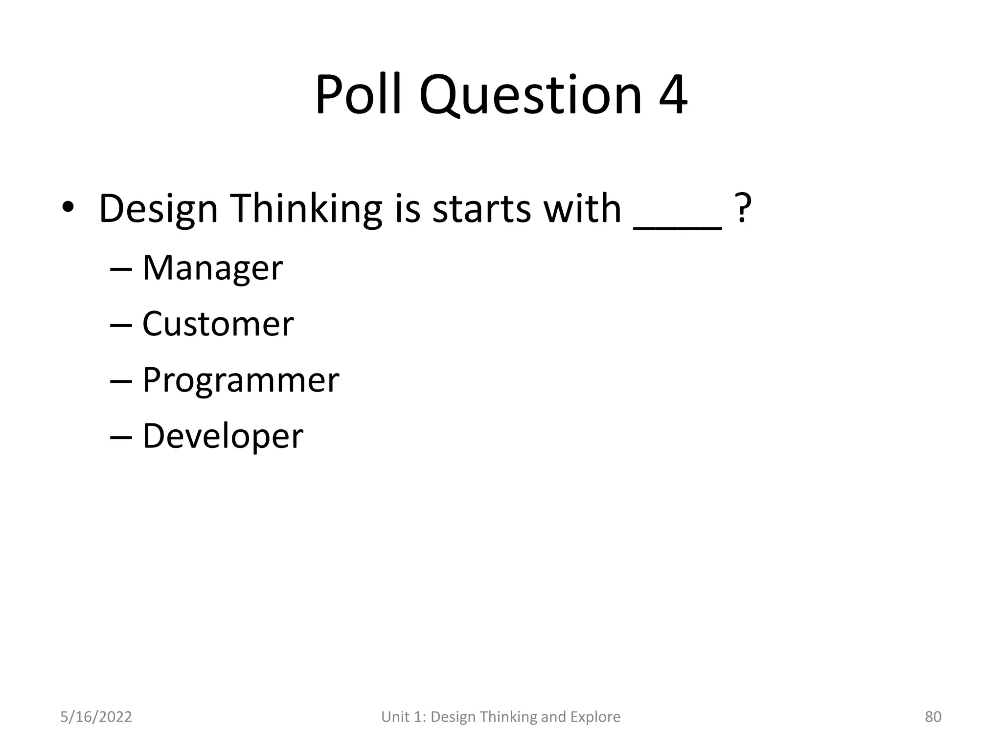 Poll Question 4
• Design Thinking is starts with ____ ?
– Manager
– Customer
– Programmer
– Developer
5/16/2022 Unit 1: Design Thinking and Explore 80
 