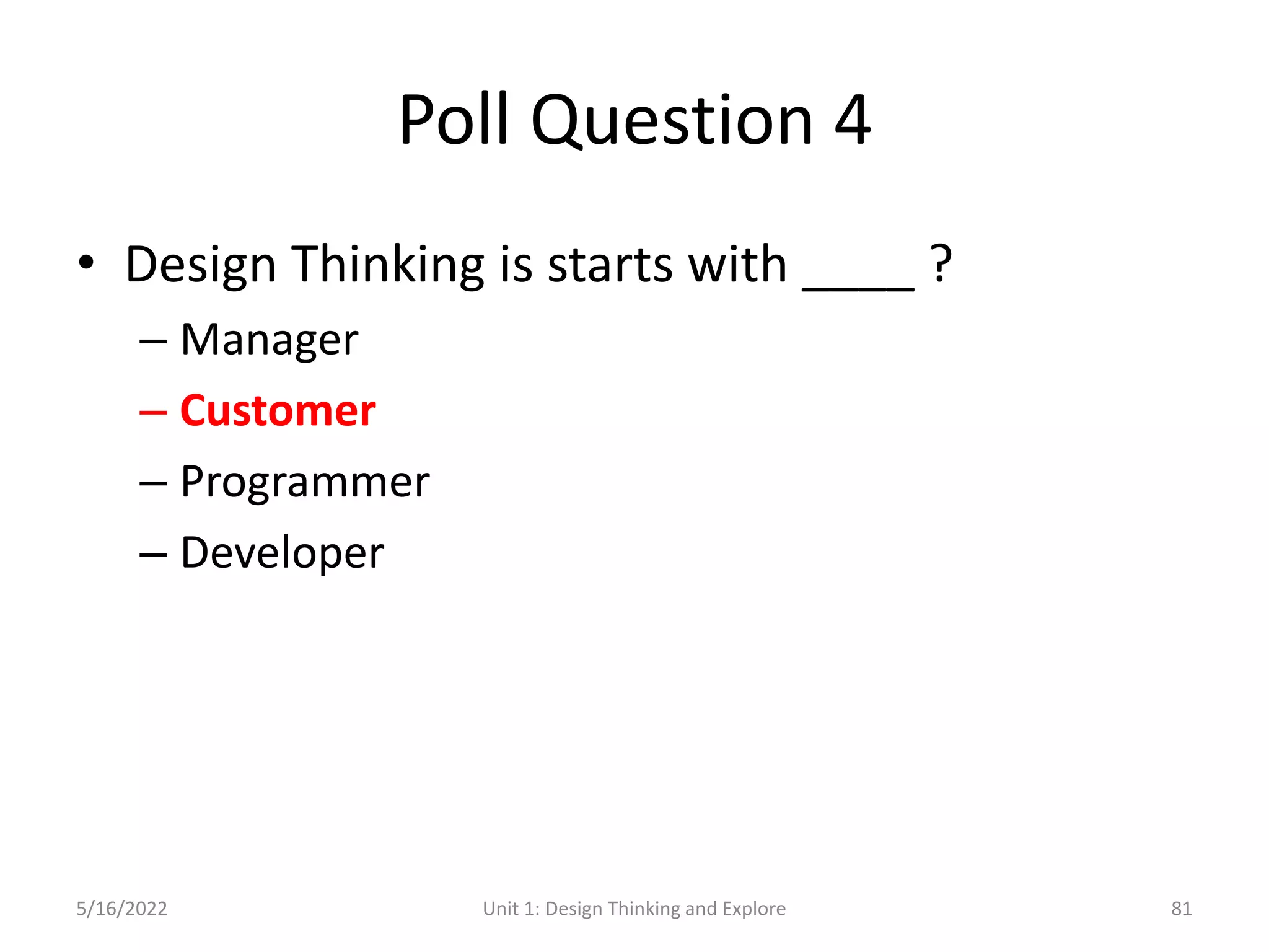Poll Question 4
• Design Thinking is starts with ____ ?
– Manager
– Customer
– Programmer
– Developer
5/16/2022 Unit 1: Design Thinking and Explore 81
 