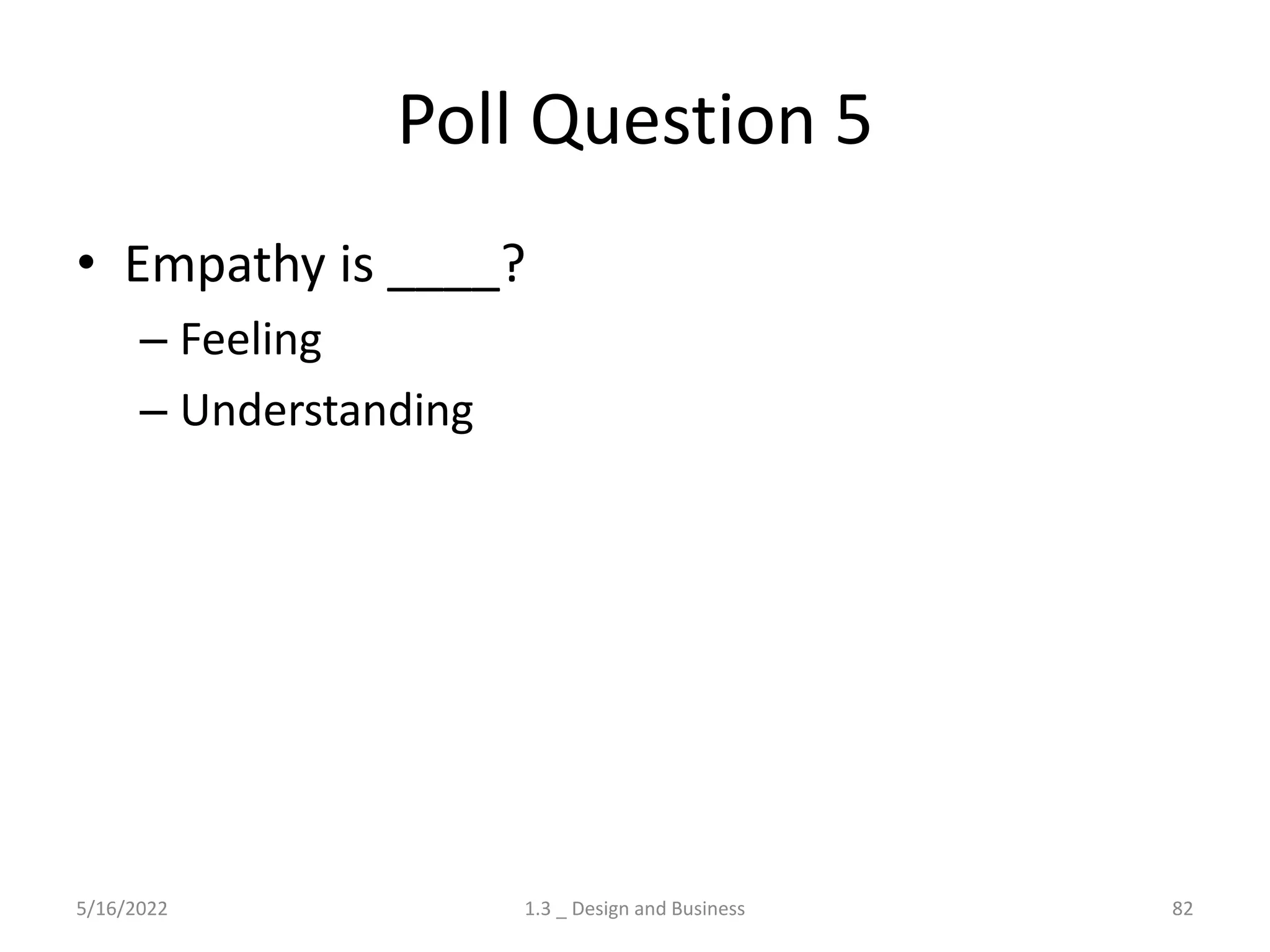 Poll Question 5
• Empathy is ____?
– Feeling
– Understanding
5/16/2022 1.3 _ Design and Business 82
 
