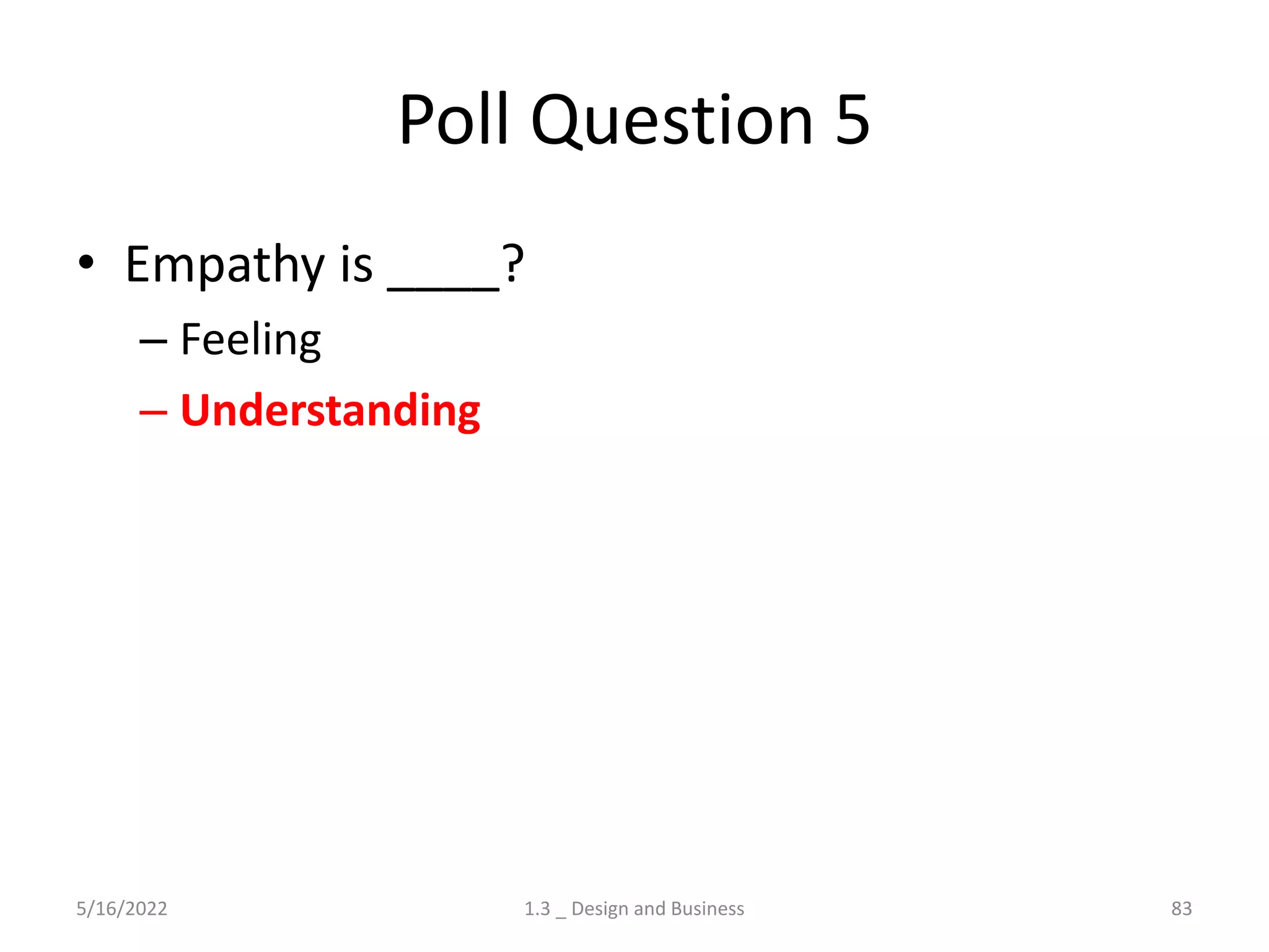 Poll Question 5
• Empathy is ____?
– Feeling
– Understanding
5/16/2022 1.3 _ Design and Business 83
 