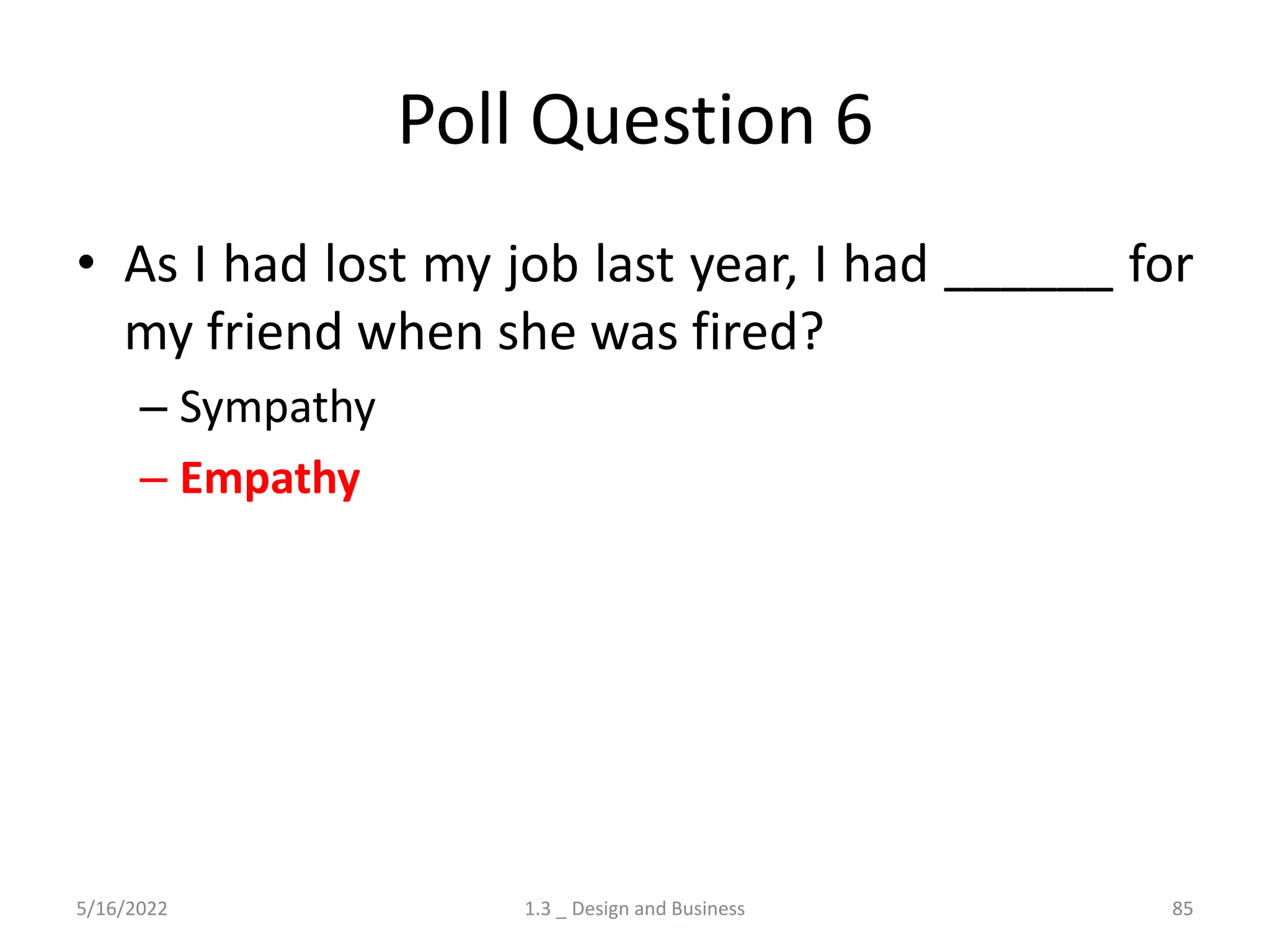 Poll Question 6
• As I had lost my job last year, I had ______ for
my friend when she was fired?
– Sympathy
– Empathy
5/16/2022 1.3 _ Design and Business 85
 