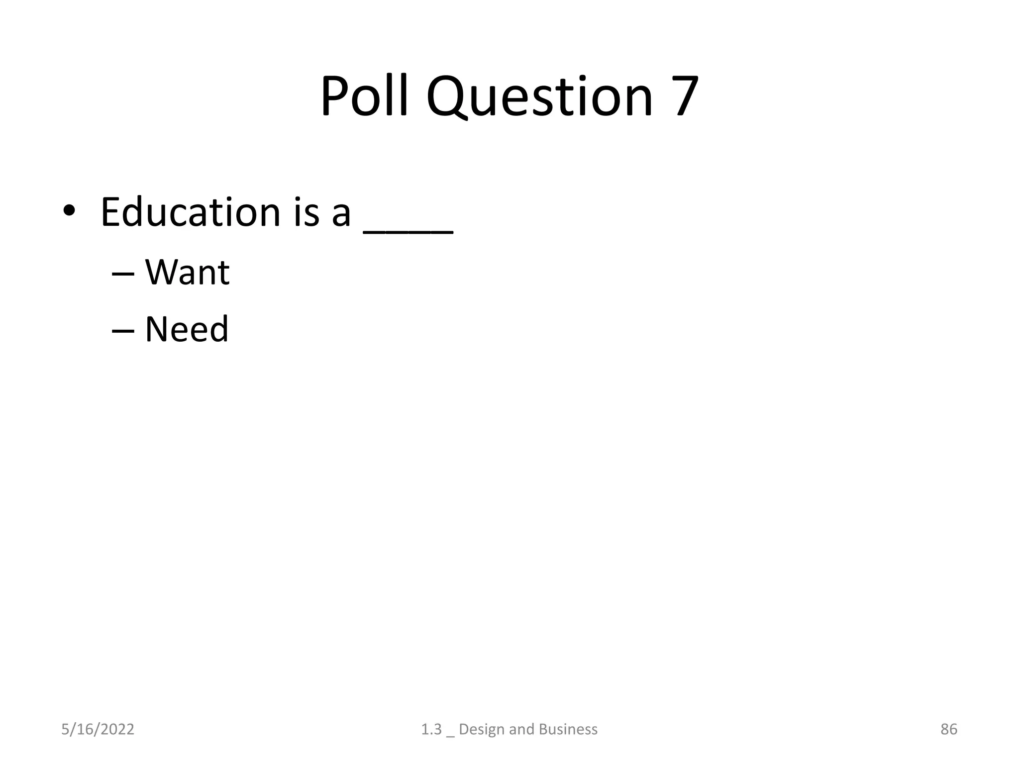 Poll Question 7
• Education is a ____
– Want
– Need
5/16/2022 1.3 _ Design and Business 86
 