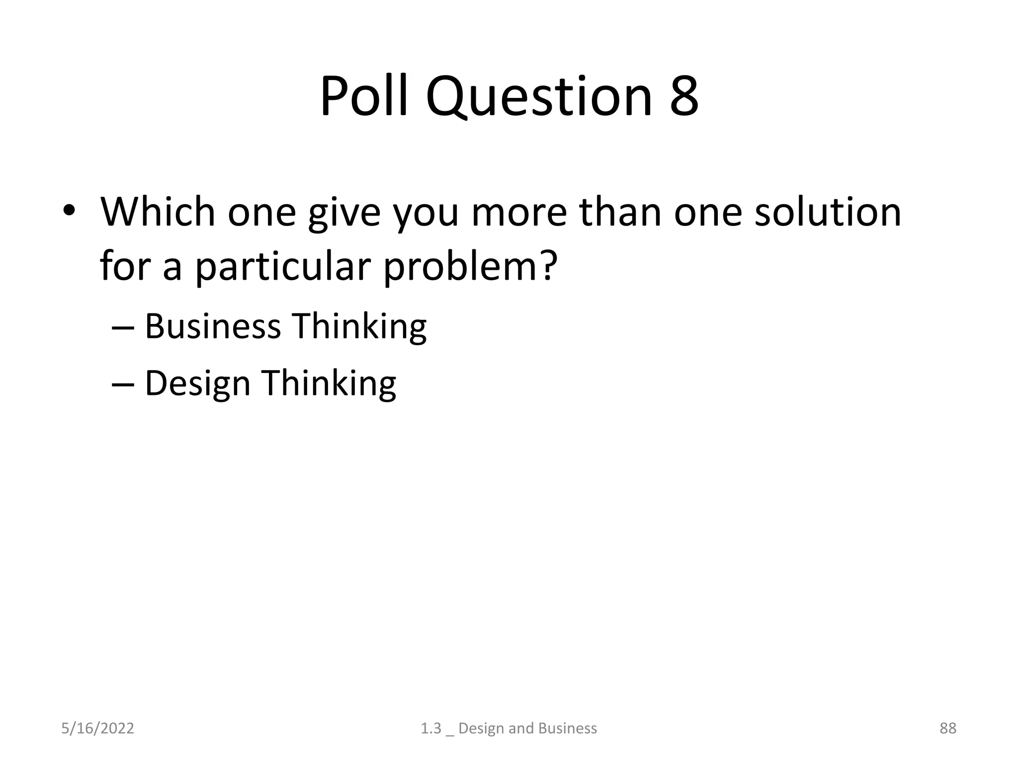 Poll Question 8
• Which one give you more than one solution
for a particular problem?
– Business Thinking
– Design Thinking
5/16/2022 1.3 _ Design and Business 88
 