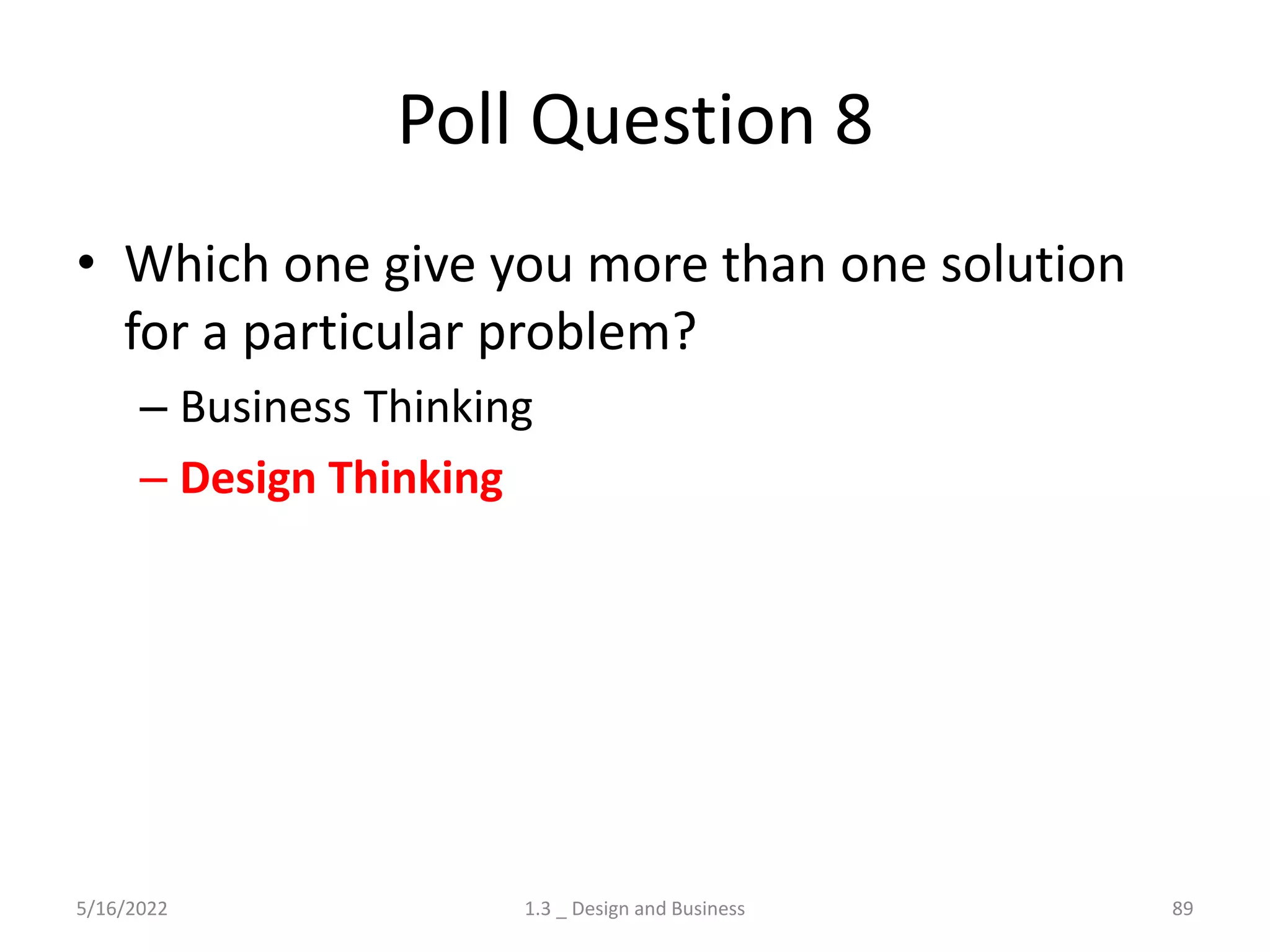 Poll Question 8
• Which one give you more than one solution
for a particular problem?
– Business Thinking
– Design Thinking
5/16/2022 1.3 _ Design and Business 89
 