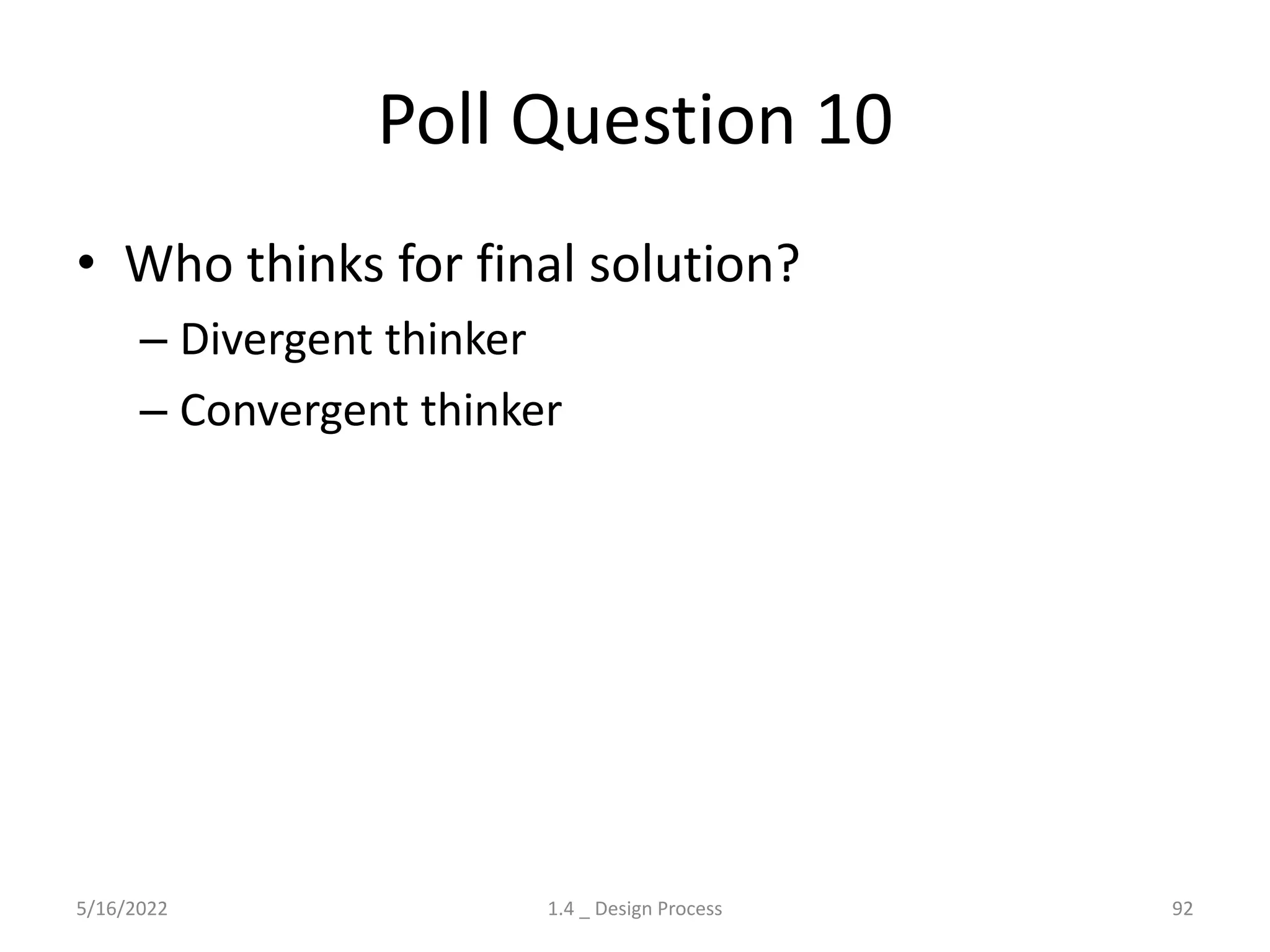 Poll Question 10
• Who thinks for final solution?
– Divergent thinker
– Convergent thinker
5/16/2022 1.4 _ Design Process 92
 
