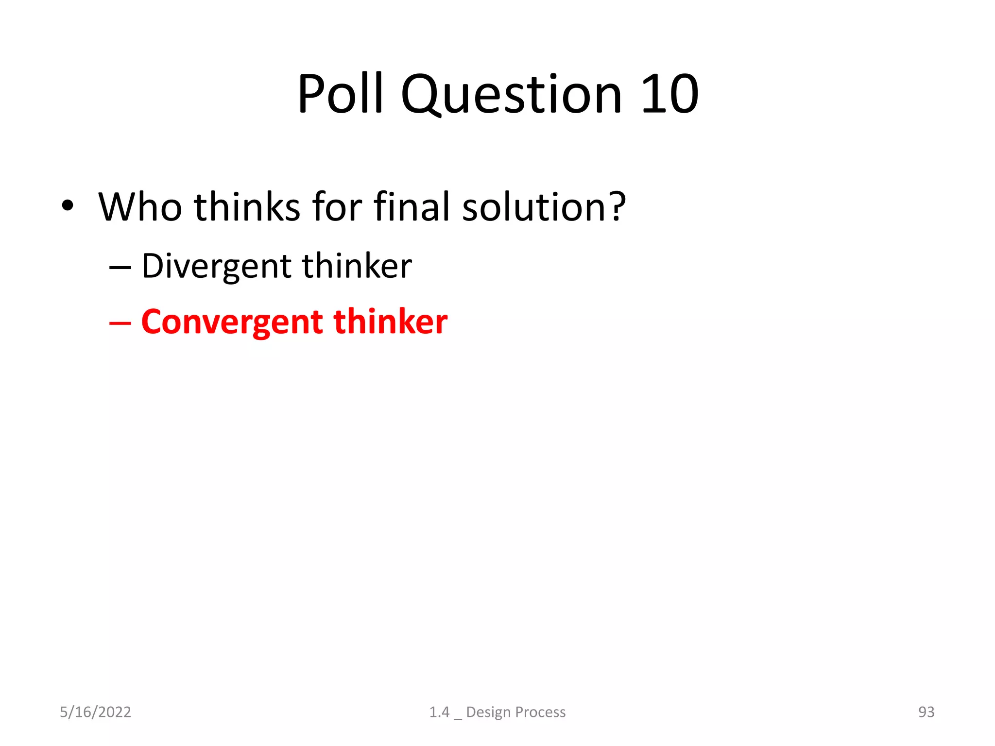 Poll Question 10
• Who thinks for final solution?
– Divergent thinker
– Convergent thinker
5/16/2022 1.4 _ Design Process 93
 