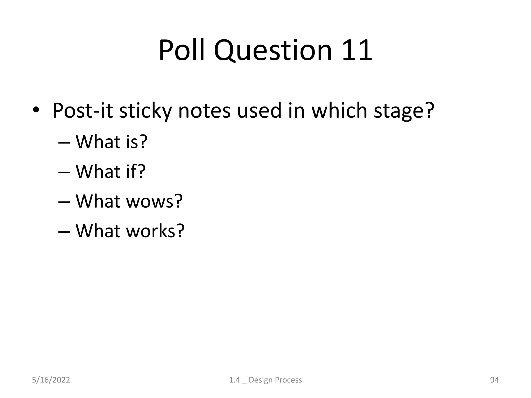 Poll Question 11
• Post-it sticky notes used in which stage?
– What is?
– What if?
– What wows?
– What works?
5/16/2022 1.4 _ Design Process 94
 