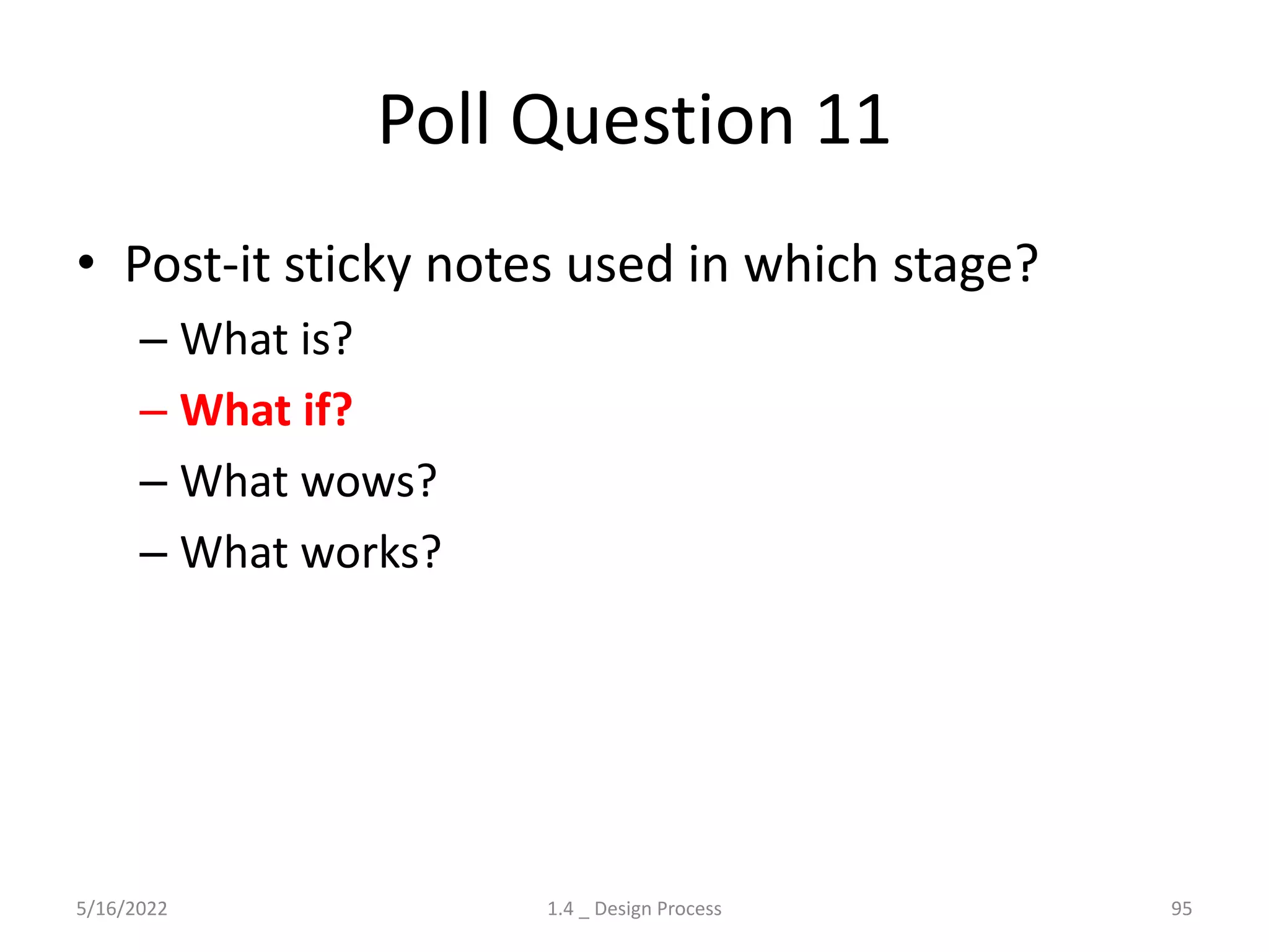 Poll Question 11
• Post-it sticky notes used in which stage?
– What is?
– What if?
– What wows?
– What works?
5/16/2022 1.4 _ Design Process 95
 