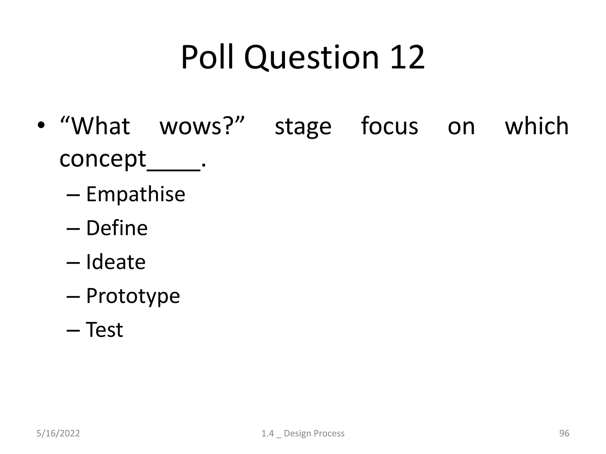 Poll Question 12
• “What wows?” stage focus on which
concept____.
– Empathise
– Define
– Ideate
– Prototype
– Test
5/16/2022 1.4 _ Design Process 96
 