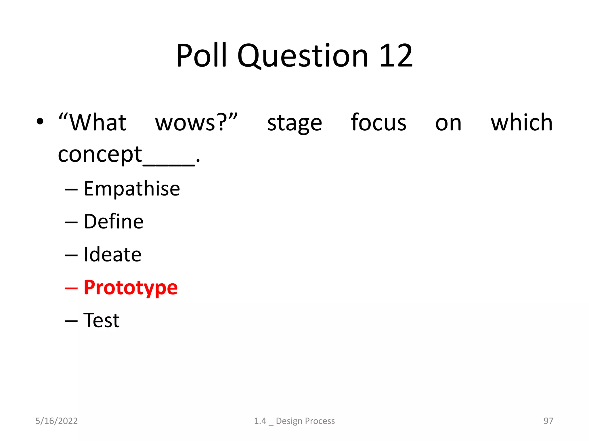Poll Question 12
• “What wows?” stage focus on which
concept____.
– Empathise
– Define
– Ideate
– Prototype
– Test
5/16/2022 1.4 _ Design Process 97
 