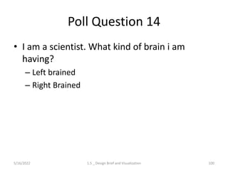 Poll Question 14
• I am a scientist. What kind of brain i am
having?
– Left brained
– Right Brained
5/16/2022 1.5 _ Design Brief and Visualization 100
 