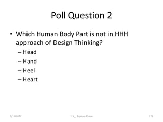 Poll Question 2
• Which Human Body Part is not in HHH
approach of Design Thinking?
– Head
– Hand
– Heel
– Heart
5/16/2022 1.3 _ Explore Phase 129
 