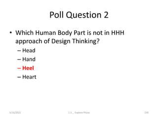 Poll Question 2
• Which Human Body Part is not in HHH
approach of Design Thinking?
– Head
– Hand
– Heel
– Heart
5/16/2022 1.3 _ Explore Phase 130
 