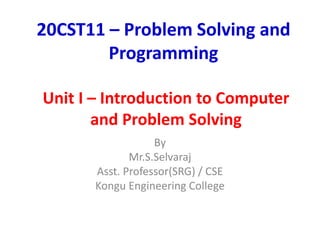 20CST11 – Problem Solving and
Programming
By
Mr.S.Selvaraj
Asst. Professor(SRG) / CSE
Kongu Engineering College
Unit I – Introduction to Computer
and Problem Solving
 