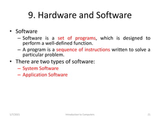 9. Hardware and Software
• Software
– Software is a set of programs, which is designed to
perform a well-defined function....
