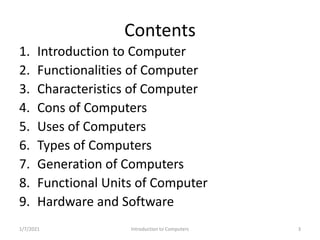 Contents
1. Introduction to Computer
2. Functionalities of Computer
3. Characteristics of Computer
4. Cons of Computers
5....