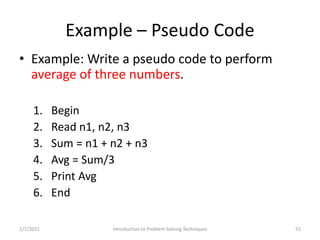 Example – Pseudo Code
• Example: Write a pseudo code to perform
average of three numbers.
1. Begin
2. Read n1, n2, n3
3. S...