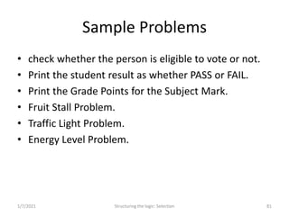 Sample Problems
• check whether the person is eligible to vote or not.
• Print the student result as whether PASS or FAIL....