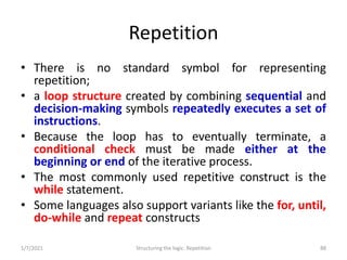 Repetition
• There is no standard symbol for representing
repetition;
• a loop structure created by combining sequential a...