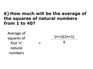 6). How much will be the average of
the squares of natural numbers
from 1 to 40?
verage of squares
of first 'n' natural
numbers
=
(n+1)(2n+1)
6
Average of
squares of
first 'n'
natural
numbers
=
(n+1)(2n+1)
6
 