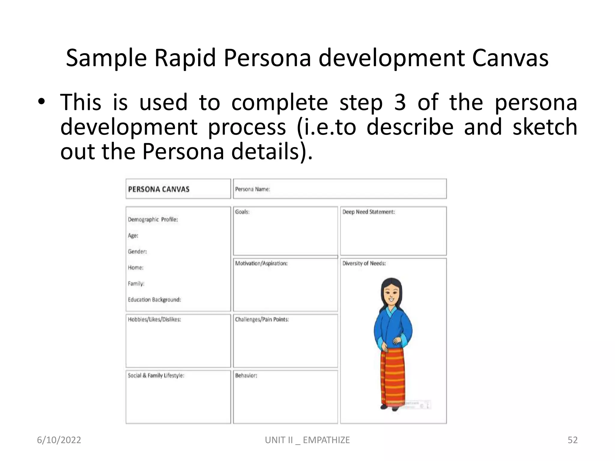 Sample Rapid Persona development Canvas
• This is used to complete step 3 of the persona
development process (i.e.to describe and sketch
out the Persona details).
6/10/2022 UNIT II _ EMPATHIZE 52
 