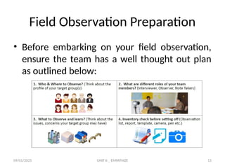 09/01/2025 UNIT II _ EMPATHIZE 15
Field Observation Preparation
• Before embarking on your field observation,
ensure the team has a well thought out plan
as outlined below:
 