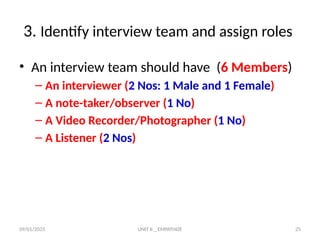 09/01/2025 UNIT II _ EMPATHIZE 25
3. Identify interview team and assign roles
• An interview team should have (6 Members)
– An interviewer (2 Nos: 1 Male and 1 Female)
– A note-taker/observer (1 No)
– A Video Recorder/Photographer (1 No)
– A Listener (2 Nos)
 