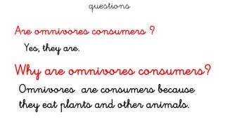 questions
Are omnivores consumers ?
Yes, they are.
Why are omnivores consumers?
Omnivores are consumers because
they eat plants and other animals.
 