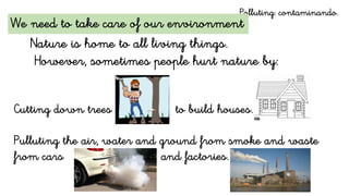 Nature is home to all living things.
However, sometimes people hurt nature by:
Cutting down trees to build houses.
Pulluting the air, water and ground from smoke and waste
from cars and factories.
Polluting: contaminando.
We need to take care of our environment
 
