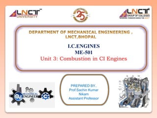 I.C.ENGINES
ME-501
Unit 3: Combustion in CI Engines
PREPARED BY..
Prof.Sachin Kumar
Nikam
Assistant Professor
 