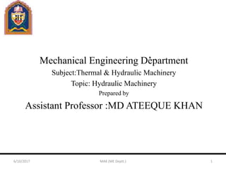 Mechanical Engineering Department
Subject:Thermal & Hydraulic Machinery
Topic: Hydraulic Machinery
Prepared by
Assistant Professor :MD ATEEQUE KHAN
6/10/2017 MAK (ME Deptt.) 1
 
