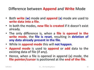 Difference between Append and Write Mode
• Both write (w) mode and append (a) mode are used to
write data into a file.
• I...