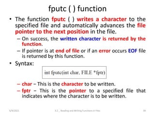 fputc ( ) function
• The function fputc ( ) writes a character to the
specified file and automatically advances the file
p...