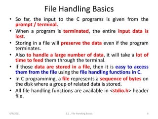 File Handling Basics
• So far, the input to the C programs is given from the
prompt / terminal.
• When a program is termin...
