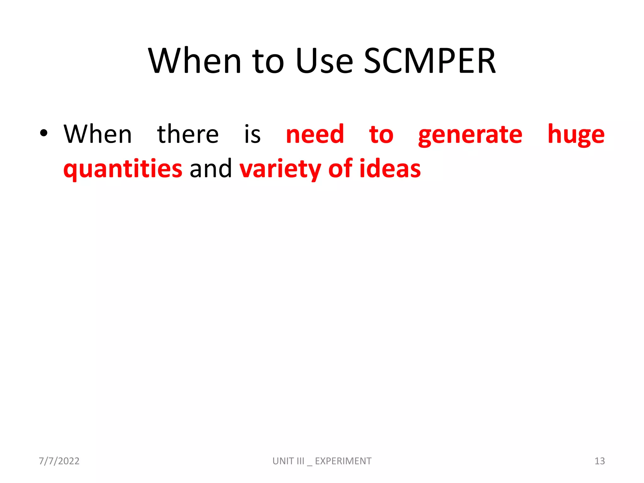 When to Use SCMPER
• When there is need to generate huge
quantities and variety of ideas
7/7/2022 UNIT III _ EXPERIMENT 13
 