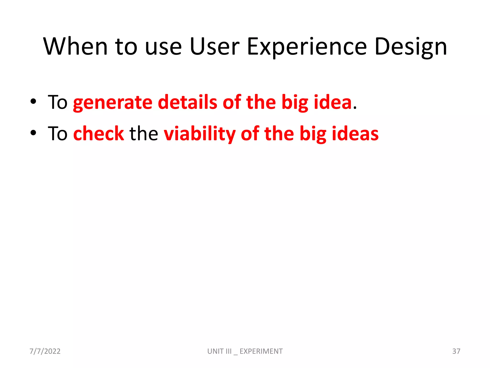 When to use User Experience Design
• To generate details of the big idea.
• To check the viability of the big ideas
7/7/2022 UNIT III _ EXPERIMENT 37
 
